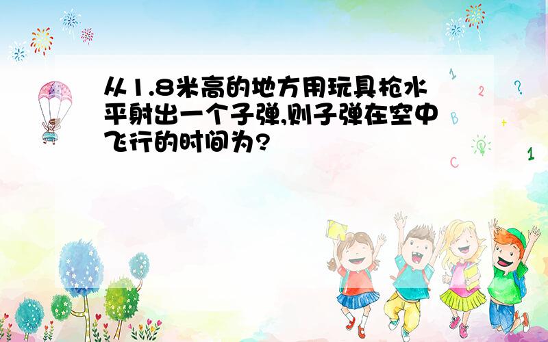 从1.8米高的地方用玩具枪水平射出一个子弹,则子弹在空中飞行的时间为?