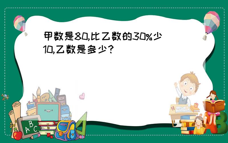 甲数是80,比乙数的30%少10,乙数是多少?