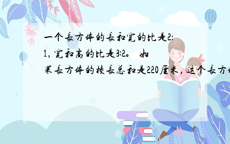 一个长方体的长和宽的比是2：1，宽和高的比是3:2。 如果长方体的棱长总和是220厘米，这个长方体的体积是（ ）立方厘米