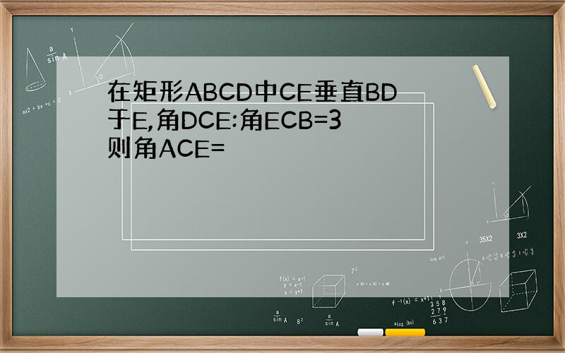 在矩形ABCD中CE垂直BD于E,角DCE:角ECB=3则角ACE=