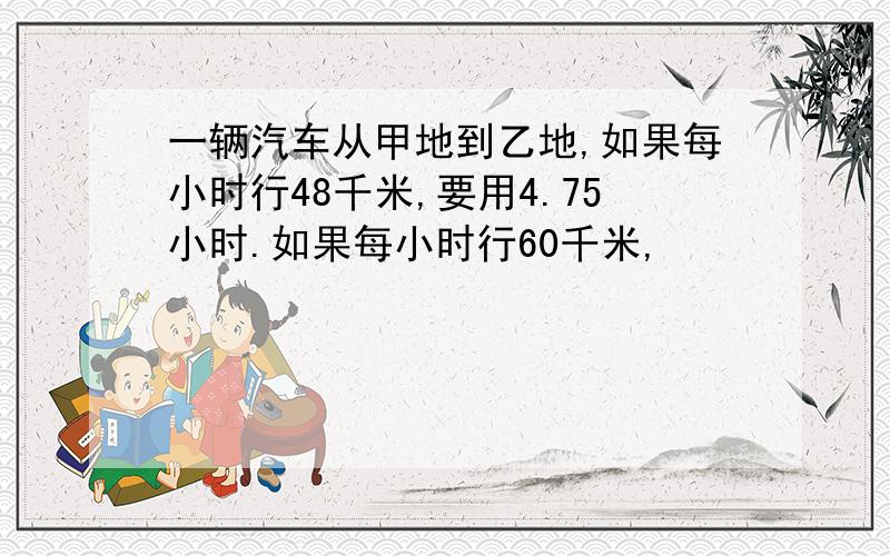 一辆汽车从甲地到乙地,如果每小时行48千米,要用4.75小时.如果每小时行60千米,