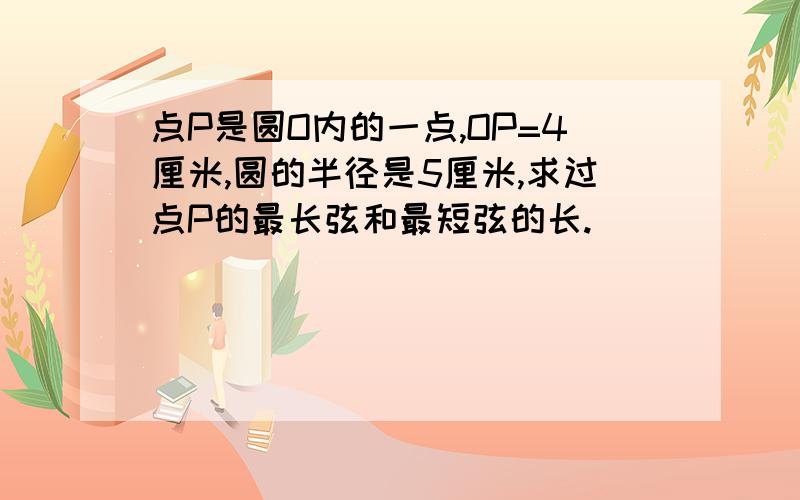 点P是圆O内的一点,OP=4厘米,圆的半径是5厘米,求过点P的最长弦和最短弦的长.