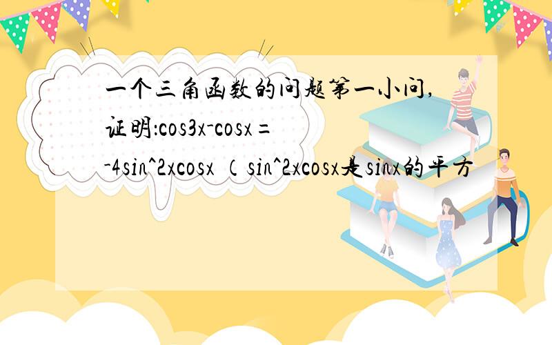 一个三角函数的问题第一小问,证明：cos3x-cosx=-4sin^2xcosx （sin^2xcosx是sinx的平方