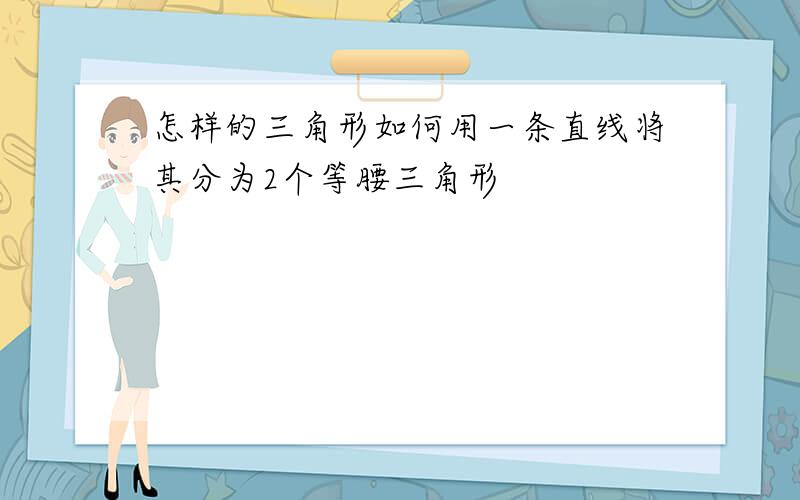 怎样的三角形如何用一条直线将其分为2个等腰三角形