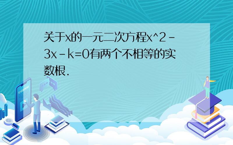 关于x的一元二次方程x^2-3x-k=0有两个不相等的实数根.