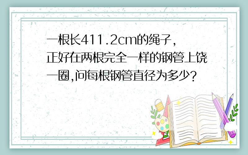 一根长411.2cm的绳子,正好在两根完全一样的钢管上饶一圈,问每根钢管直径为多少?