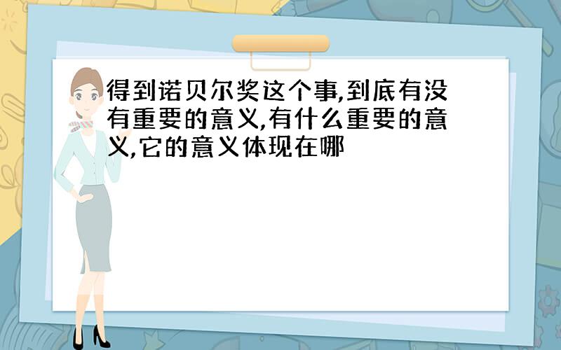 得到诺贝尔奖这个事,到底有没有重要的意义,有什么重要的意义,它的意义体现在哪