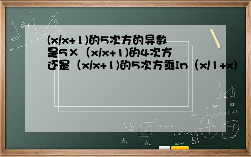 (x/x+1)的5次方的导数是5×（x/x+1)的4次方还是（x/x+1)的5次方乘In（x/1+x)