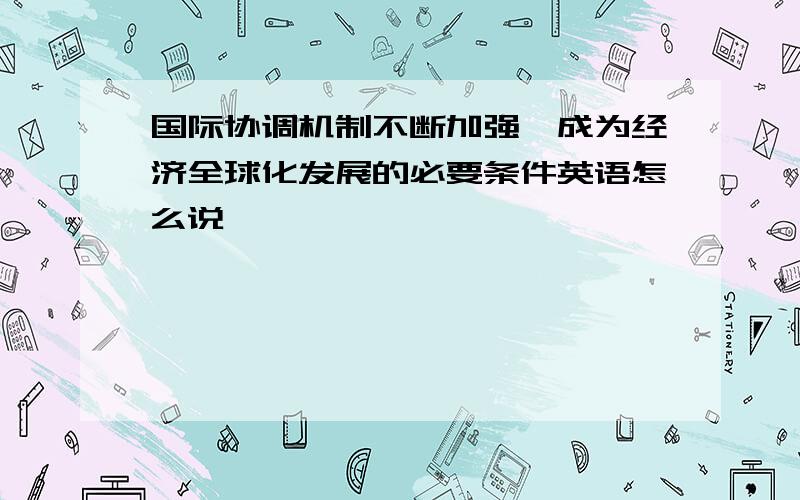 国际协调机制不断加强,成为经济全球化发展的必要条件英语怎么说