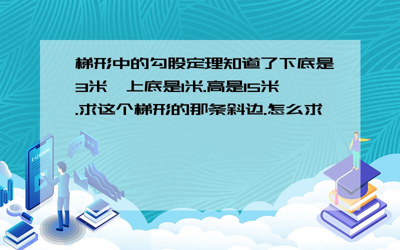 梯形中的勾股定理知道了下底是3米,上底是1米.高是15米.求这个梯形的那条斜边.怎么求