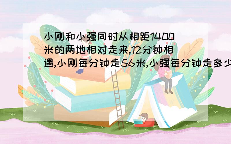 小刚和小强同时从相距1400米的两地相对走来,12分钟相遇,小刚每分钟走56米,小强每分钟走多少米?(保留整数)