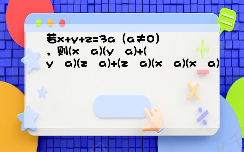 若x+y+z=3a（a≠O），则(x−a)(y−a)+(y−a)(z−a)+(z−a)(x−a)(x−a)