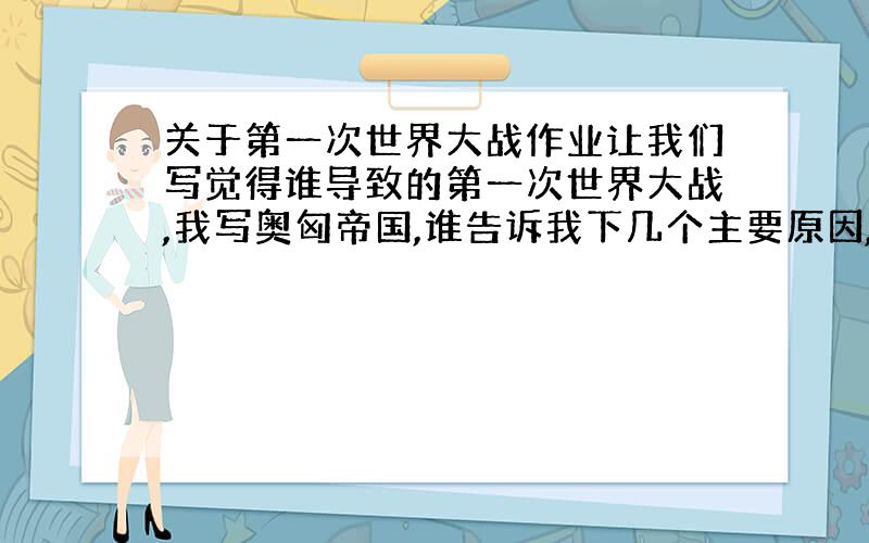 关于第一次世界大战作业让我们写觉得谁导致的第一次世界大战,我写奥匈帝国,谁告诉我下几个主要原因,就是奥匈帝国导致第一次世