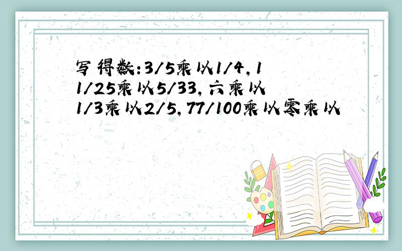 写得数:3/5乘以1/4,11/25乘以5/33,六乘以1/3乘以2/5,77/100乘以零乘以