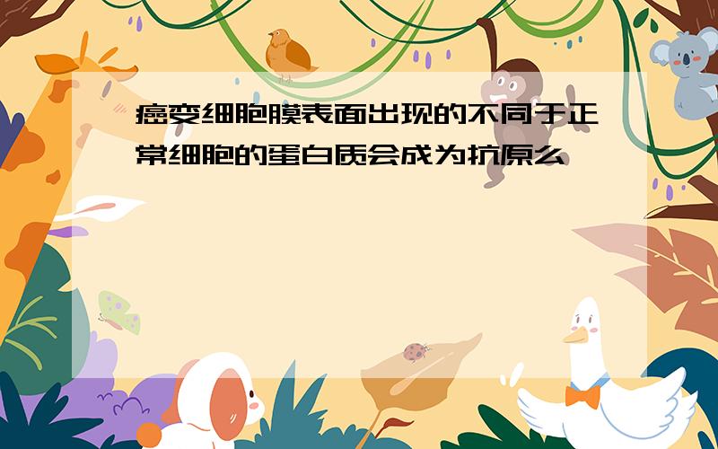 癌变细胞膜表面出现的不同于正常细胞的蛋白质会成为抗原么