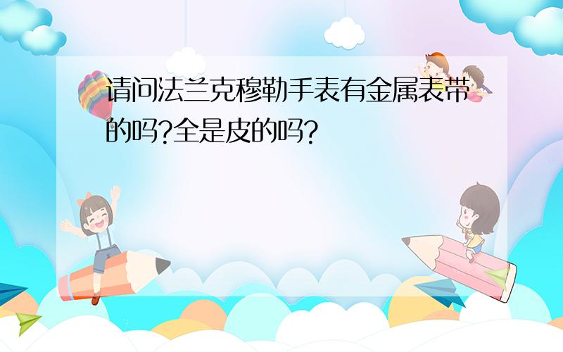 请问法兰克穆勒手表有金属表带的吗?全是皮的吗?