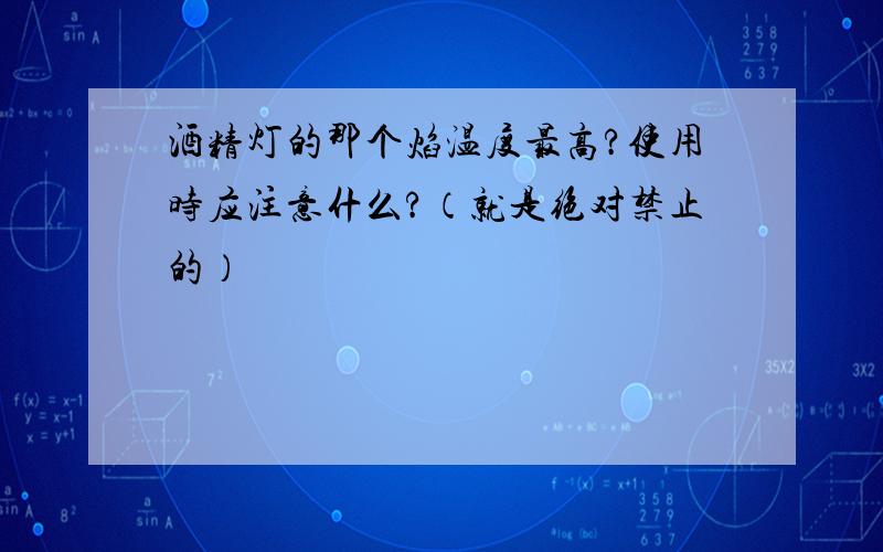 酒精灯的那个焰温度最高?使用时应注意什么?（就是绝对禁止的）