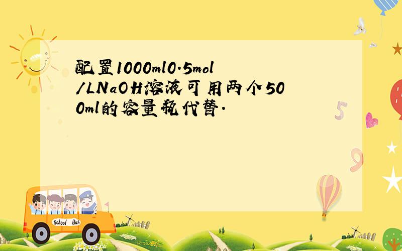 配置1000ml0.5mol/LNaOH溶液可用两个500ml的容量瓶代替.