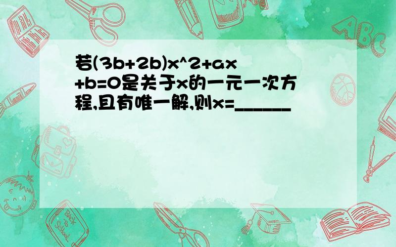 若(3b+2b)x^2+ax+b=0是关于x的一元一次方程,且有唯一解,则x=______