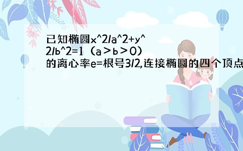 已知椭圆x^2/a^2+y^2/b^2=1（a＞b＞0）的离心率e=根号3/2,连接椭圆的四个顶点得到的菱形的面积为4.