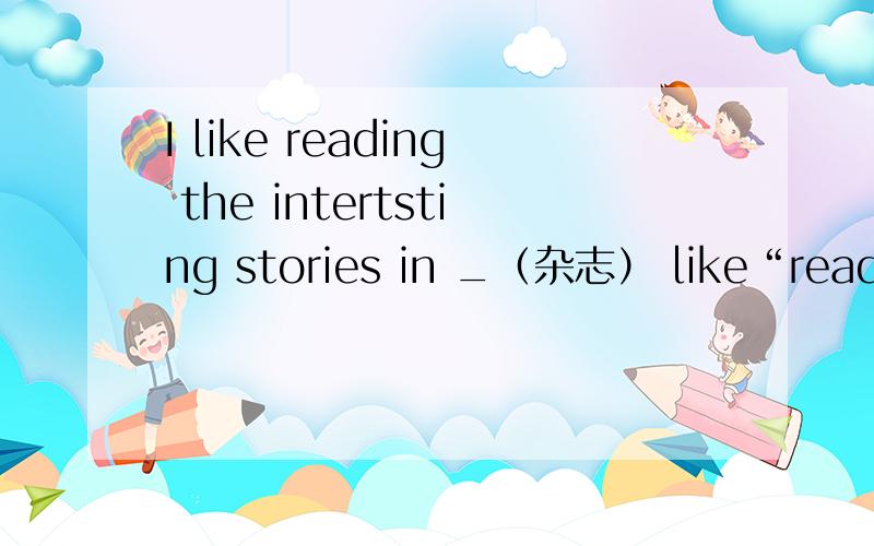 I like reading the intertsting stories in _（杂志） like“readers