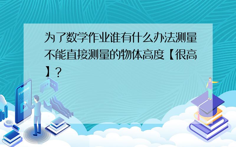 为了数学作业谁有什么办法测量不能直接测量的物体高度【很高】?