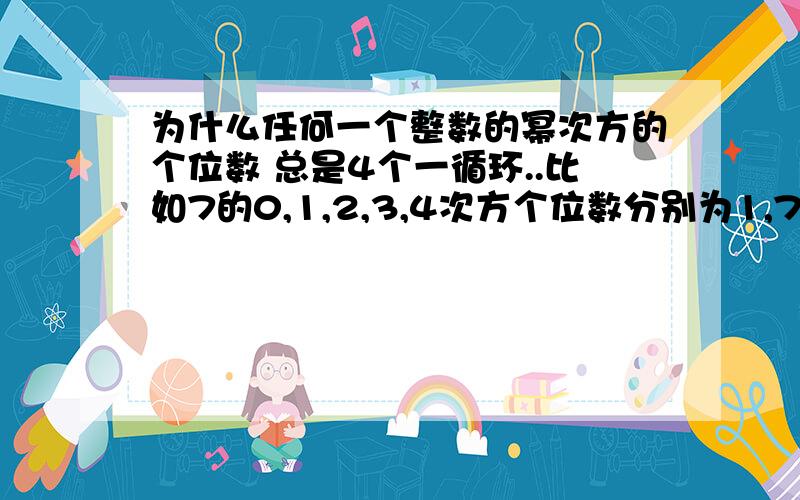 为什么任何一个整数的幂次方的个位数 总是4个一循环..比如7的0,1,2,3,4次方个位数分别为1,7,9,3,接下来又