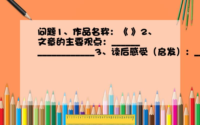 问题1、作品名称：《 》2、文章的主要观点：__________________3、读后感受（启发）：_________