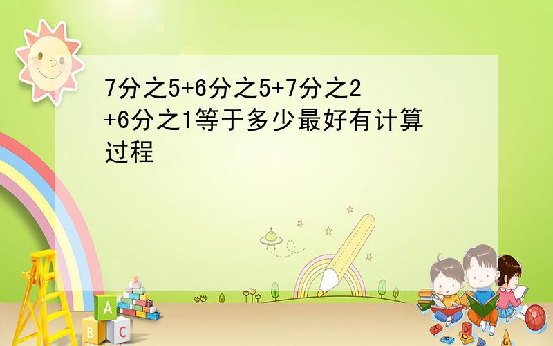 7分之5+6分之5+7分之2+6分之1等于多少最好有计算过程