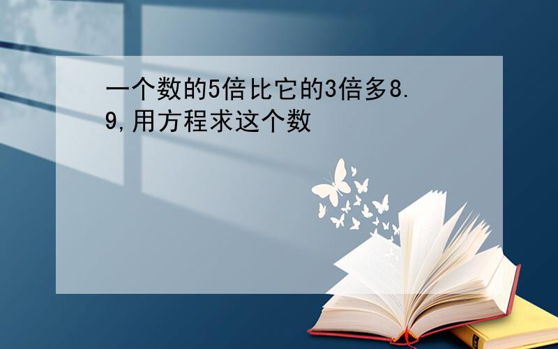 一个数的5倍比它的3倍多8.9,用方程求这个数