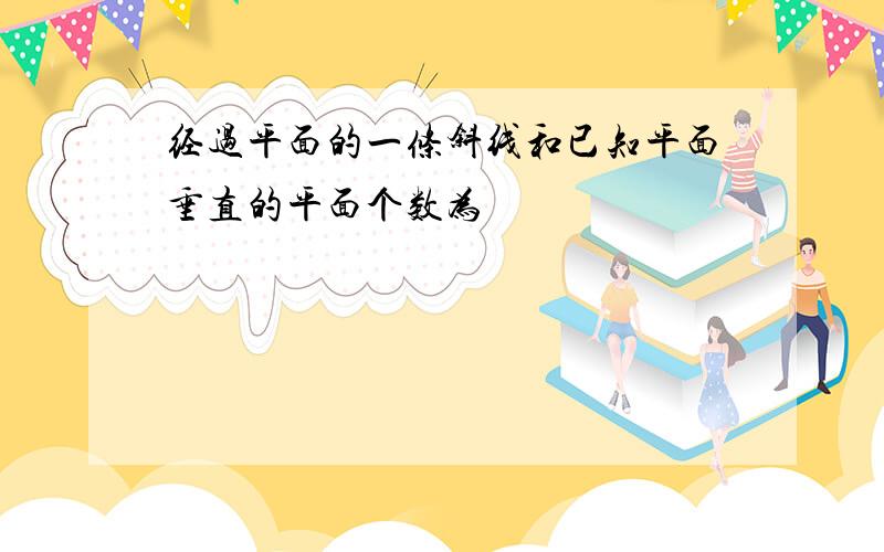 经过平面的一条斜线和已知平面垂直的平面个数为