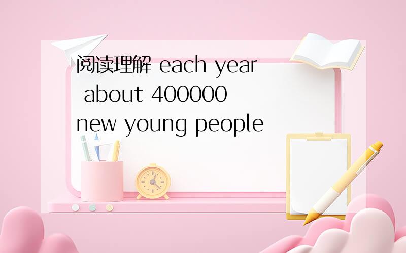 阅读理解 each year about 400000 new young people