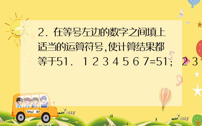 2．在等号左边的数字之间填上适当的运算符号,使计算结果都等于51． 1 2 3 4 5 6 7=51； 2 3 4 5