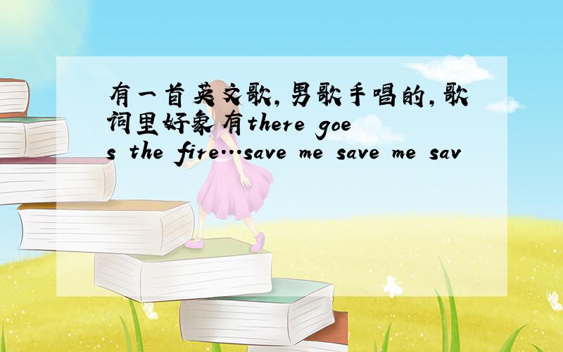 有一首英文歌,男歌手唱的,歌词里好象有there goes the fire...save me save me sav