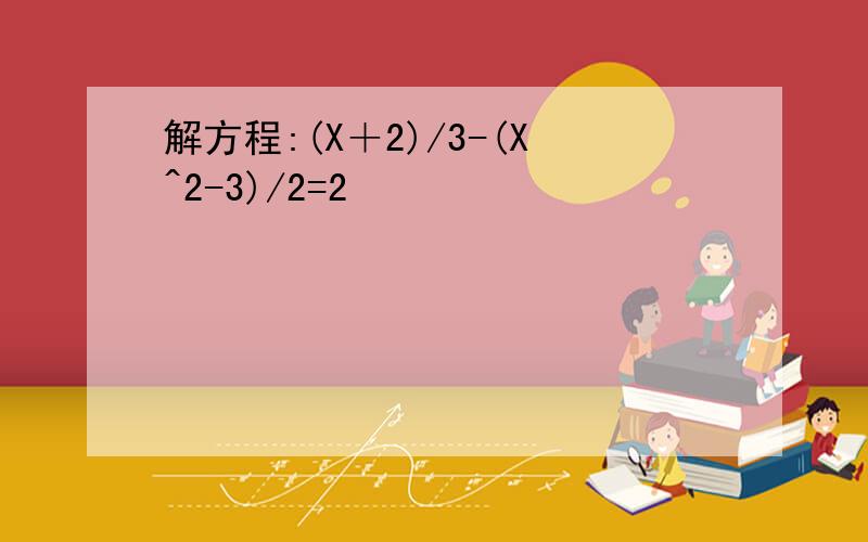 解方程:(X＋2)/3-(X^2-3)/2=2