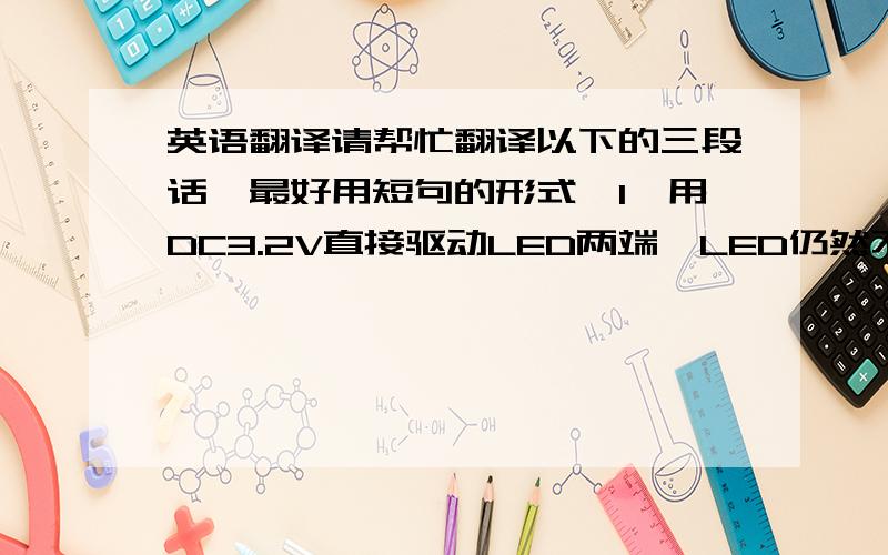 英语翻译请帮忙翻译以下的三段话,最好用短句的形式,1,用DC3.2V直接驱动LED两端,LED仍然不亮;2,用万用表测试