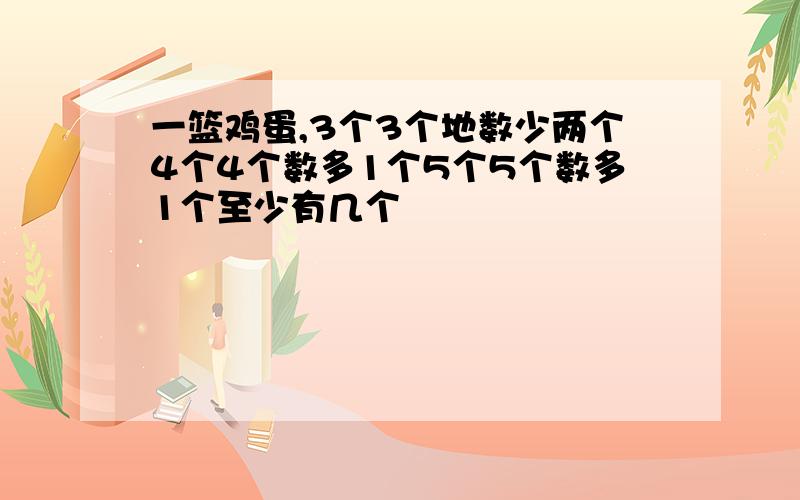 一篮鸡蛋,3个3个地数少两个4个4个数多1个5个5个数多1个至少有几个