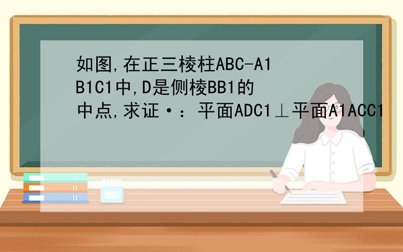 如图,在正三棱柱ABC-A1B1C1中,D是侧棱BB1的中点,求证·：平面ADC1⊥平面A1ACC1