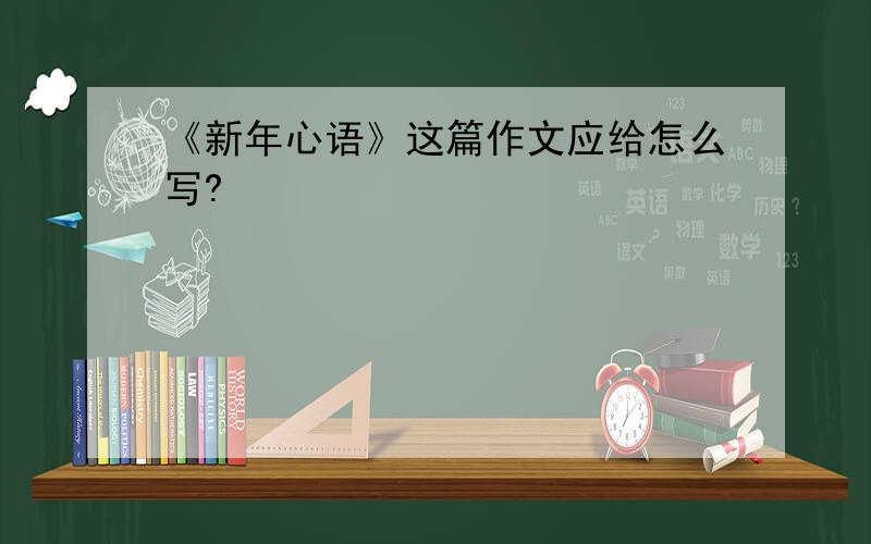 《新年心语》这篇作文应给怎么写?