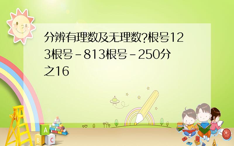 分辨有理数及无理数?根号123根号-813根号-250分之16