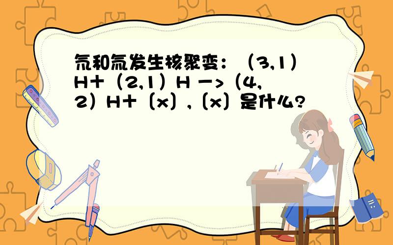 氘和氚发生核聚变：（3,1）H＋（2,1）H －>（4,2）H＋〔x〕,〔x〕是什么?