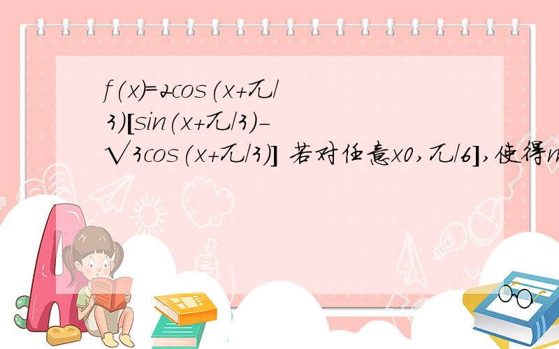 f(x)=2cos(x+兀/3)[sin(x+兀/3)-√3cos(x+兀/3)] 若对任意x0,兀/6],使得m[f(