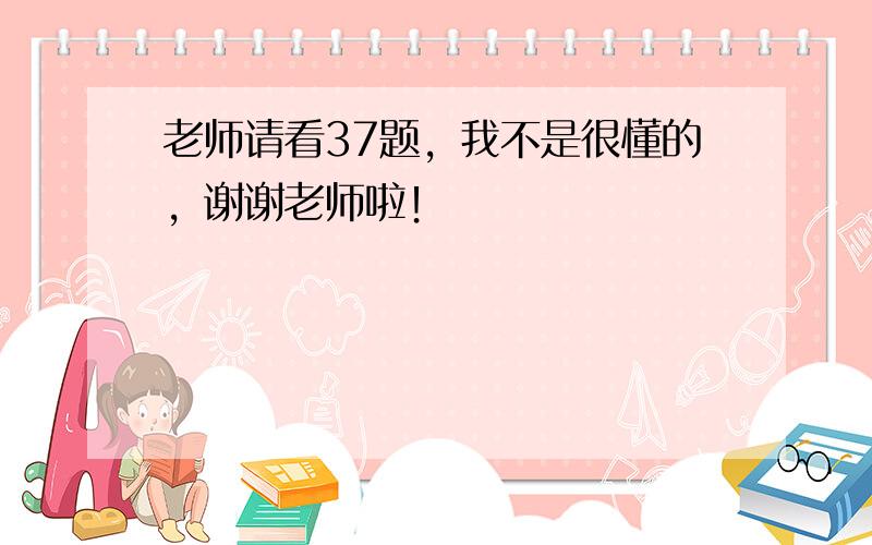 老师请看37题，我不是很懂的，谢谢老师啦！