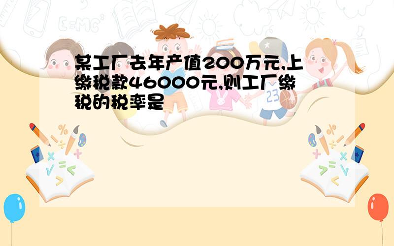 某工厂去年产值200万元,上缴税款46000元,则工厂缴税的税率是