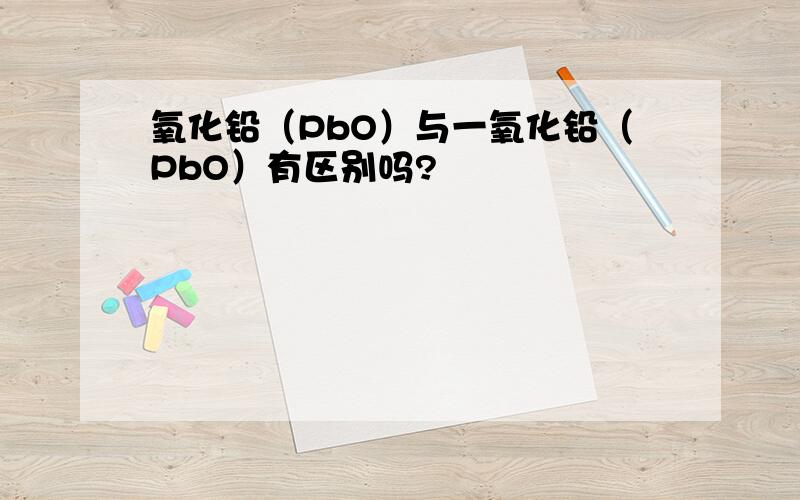 氧化铅（PbO）与一氧化铅（PbO）有区别吗?