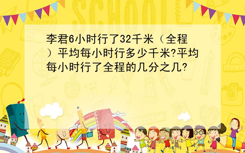 李君6小时行了32千米（全程）平均每小时行多少千米?平均每小时行了全程的几分之几?