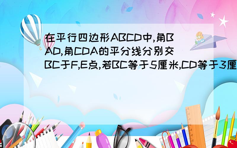 在平行四边形ABCD中,角BAD,角CDA的平分线分别交BC于F,E点,若BC等于5厘米,CD等于3厘米,求BE,EF,