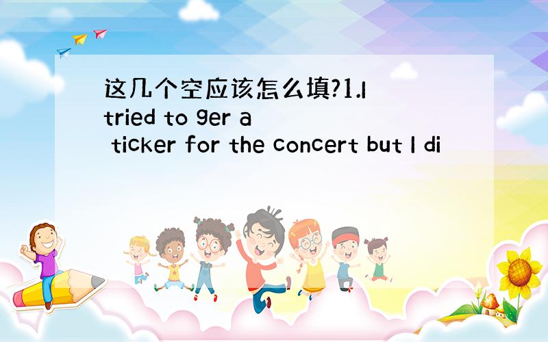 这几个空应该怎么填?1.I tried to ger a ticker for the concert but I di