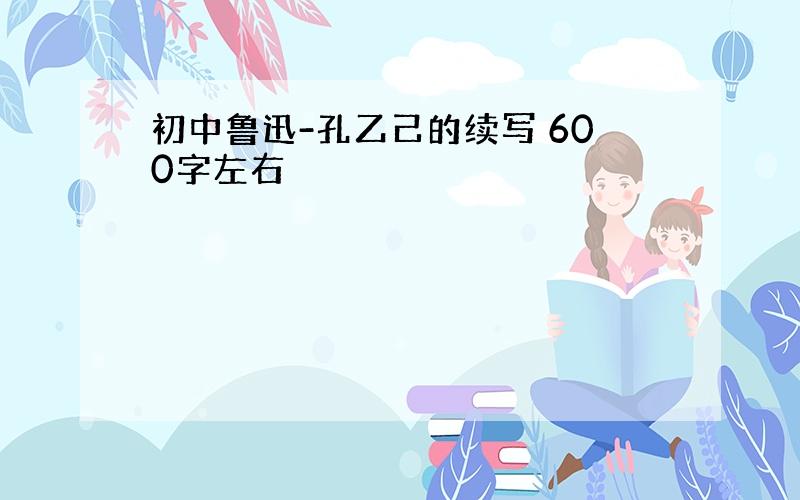 初中鲁迅-孔乙己的续写 600字左右