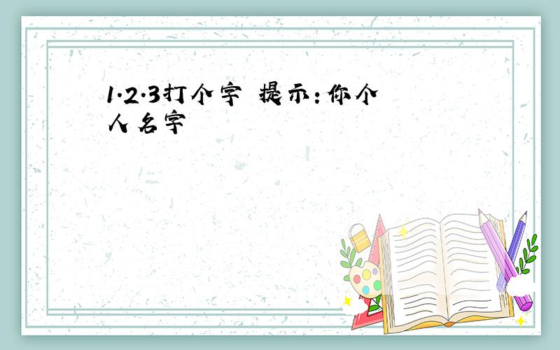 1.2.3打个字 提示：你个人名字